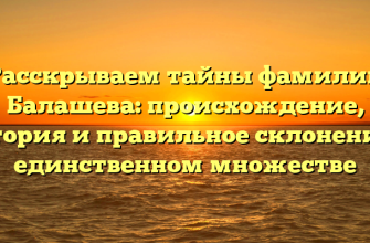 Расскрываем тайны фамилии Балашева: происхождение, история и правильное склонение в единственном множестве