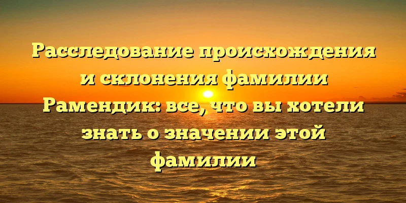 Расследование происхождения и склонения фамилии Рамендик: все, что вы хотели знать о значении этой фамилии Расследование происхождения и склонения фамилии Рамендик: все, что вы хотели знать о значении этой фамилии