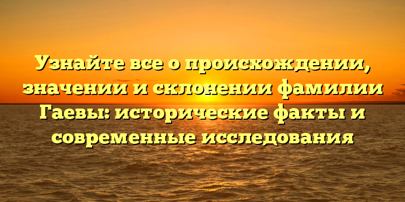 Узнайте все о происхождении, значении и склонении фамилии Гаевы: исторические факты и современные исследования