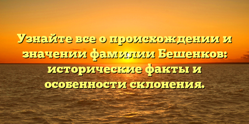 Узнайте все о происхождении и значении фамилии Бешенков: исторические факты и особенности склонения.