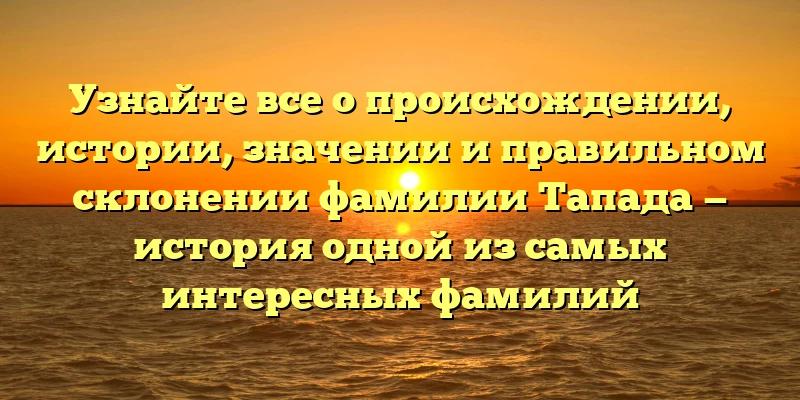 Узнайте все о происхождении, истории, значении и правильном склонении фамилии Тапада — история одной из самых интересных фамилий Узнайте все о происхождении, истории, значении и правильном склонении фамилии Тапада — история одной из самых интересных фамилий