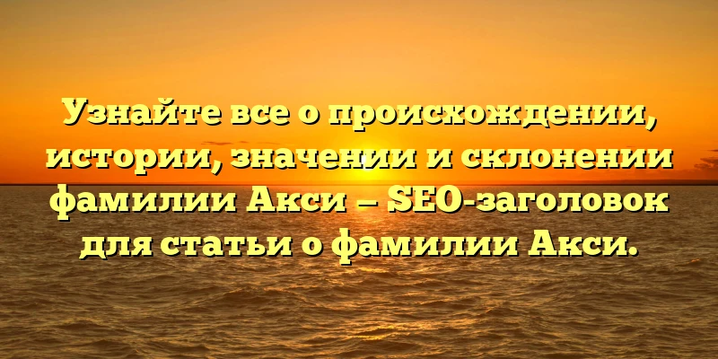 Узнайте все о происхождении, истории, значении и склонении фамилии Акси — SEO-заголовок для статьи о фамилии Акси.