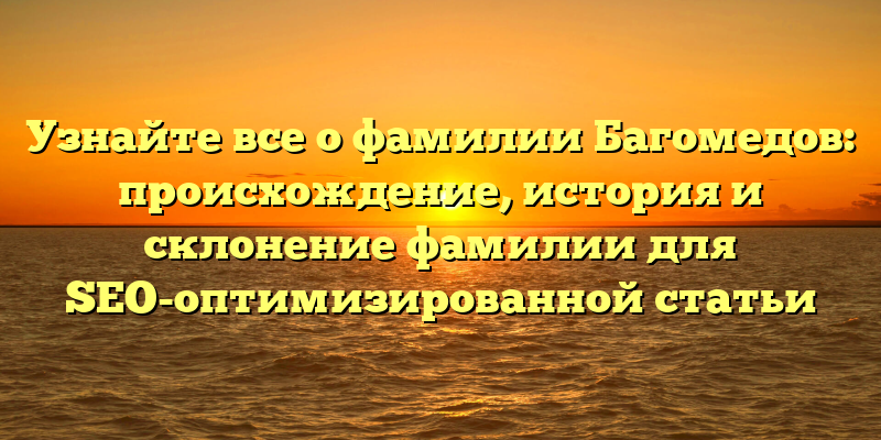 Узнайте все о фамилии Багомедов: происхождение, история и склонение фамилии для SEO-оптимизированной статьи