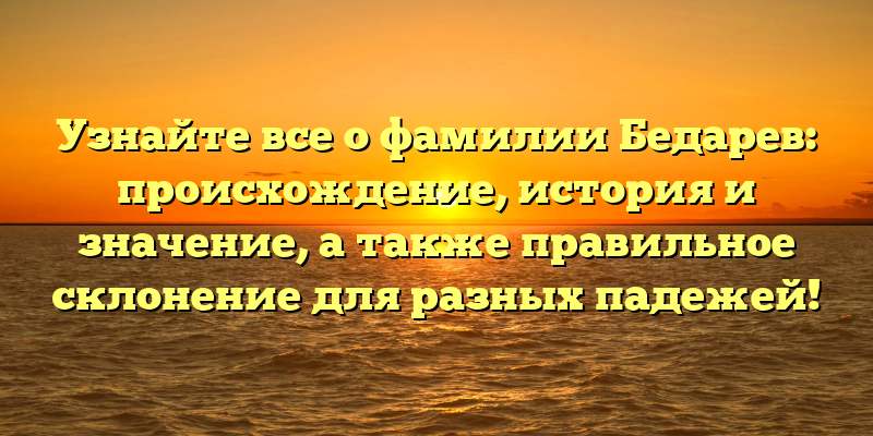 Узнайте все о фамилии Бедарев: происхождение, история и значение, а также правильное склонение для разных падежей!