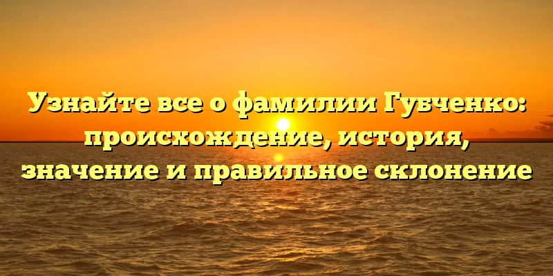 Узнайте все о фамилии Губченко: происхождение, история, значение и правильное склонение Узнайте все о фамилии Губченко: происхождение, история, значение и правильное склонение
