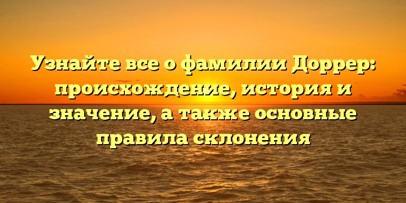 Узнайте все о фамилии Доррер: происхождение, история и значение, а также основные правила склонения Узнайте все о фамилии Доррер: происхождение, история и значение, а также основные правила склонения