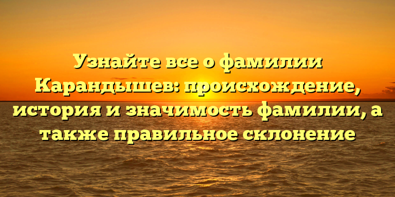 Узнайте все о фамилии Карандышев: происхождение, история и значимость фамилии, а также правильное склонение