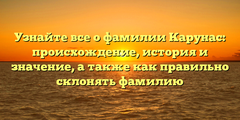 Узнайте все о фамилии Карунас: происхождение, история и значение, а также как правильно склонять фамилию