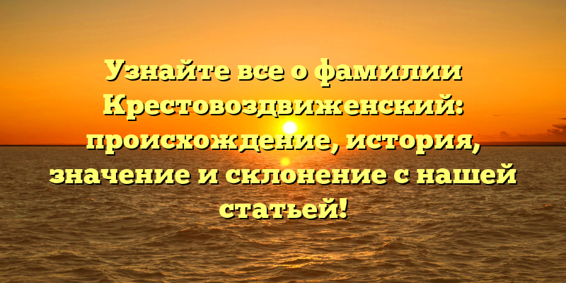 Узнайте все о фамилии Крестовоздвиженский: происхождение, история, значение и склонение с нашей статьей!