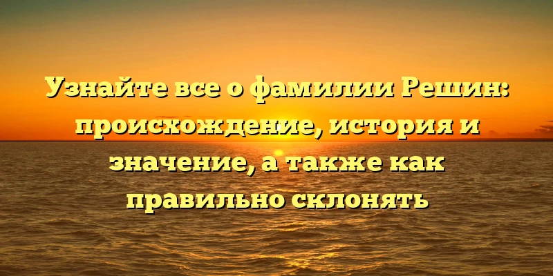 Узнайте все о фамилии Решин: происхождение, история и значение, а также как правильно склонять Узнайте все о фамилии Решин: происхождение, история и значение, а также как правильно склонять