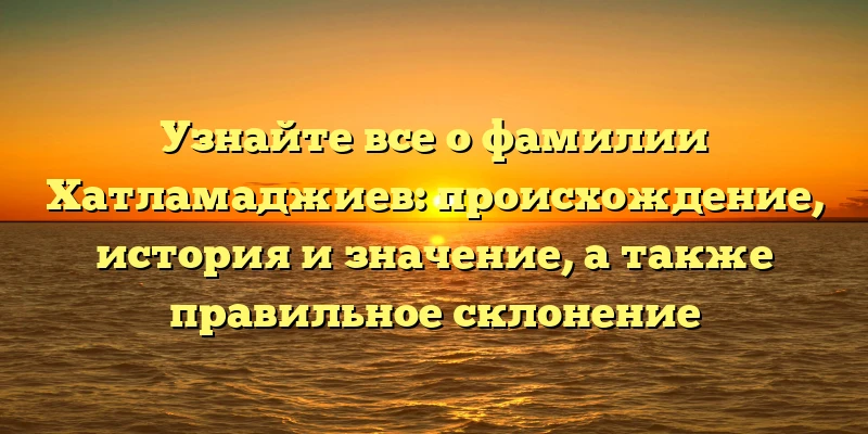 Узнайте все о фамилии Хатламаджиев: происхождение, история и значение, а также правильное склонение Узнайте все о фамилии Хатламаджиев: происхождение, история и значение, а также правильное склонение