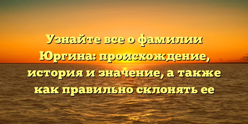 Узнайте все о фамилии Юргина: происхождение, история и значение, а также как правильно склонять ее Узнайте все о фамилии Юргина: происхождение, история и значение, а также как правильно склонять ее