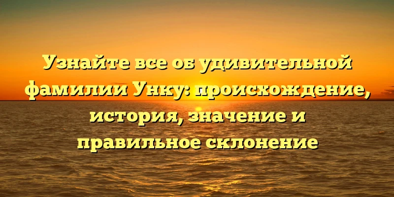 Узнайте все об удивительной фамилии Унку: происхождение, история, значение и правильное склонение Узнайте все об удивительной фамилии Унку: происхождение, история, значение и правильное склонение