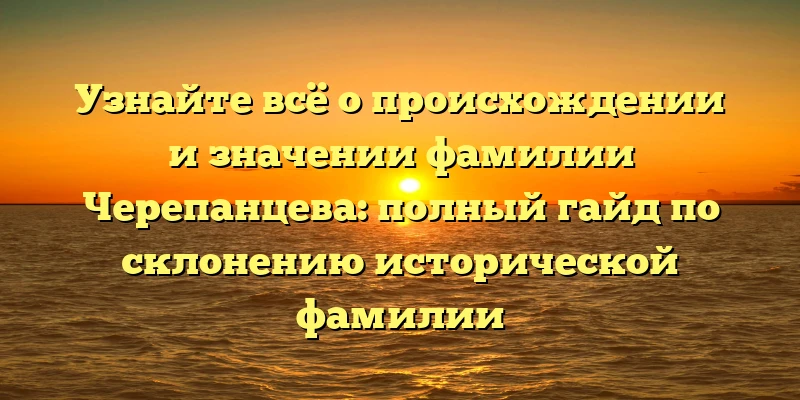 Узнайте всё о происхождении и значении фамилии Черепанцева: полный гайд по склонению исторической фамилии Узнайте всё о происхождении и значении фамилии Черепанцева: полный гайд по склонению исторической фамилии