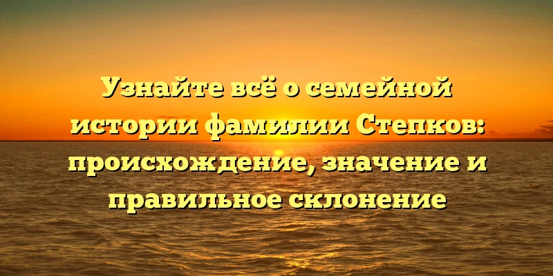 Узнайте всё о семейной истории фамилии Степков: происхождение, значение и правильное склонение Узнайте всё о семейной истории фамилии Степков: происхождение, значение и правильное склонение