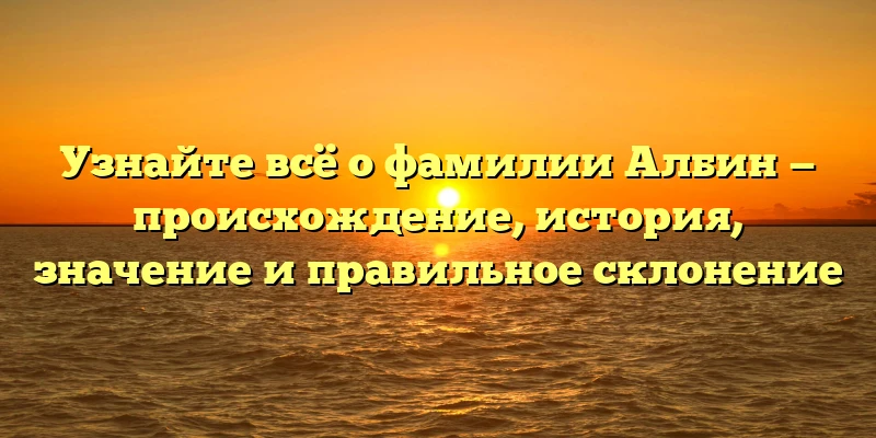 Узнайте всё о фамилии Албин — происхождение, история, значение и правильное склонение Узнайте всё о фамилии Албин — происхождение, история, значение и правильное склонение