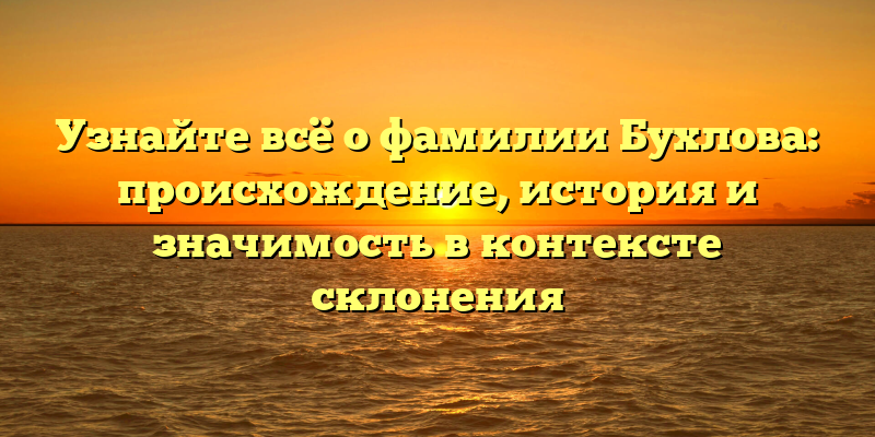 Узнайте всё о фамилии Бухлова: происхождение, история и значимость в контексте склонения