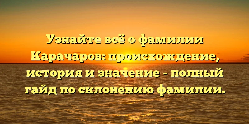Узнайте всё о фамилии Карачаров: происхождение, история и значение - полный гайд по склонению фамилии. Узнайте всё о фамилии Карачаров: происхождение, история и значение - полный гайд по склонению фамилии.