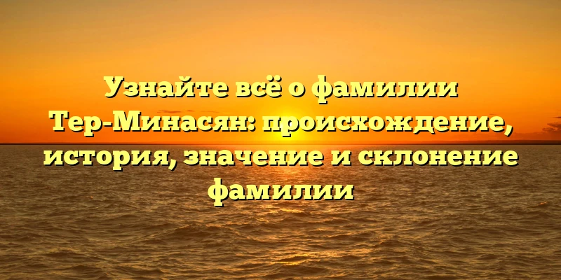 Узнайте всё о фамилии Тер-Минасян: происхождение, история, значение и склонение фамилии