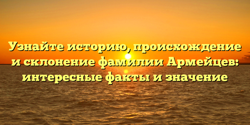 Узнайте историю, происхождение и склонение фамилии Армейцев: интересные факты и значение