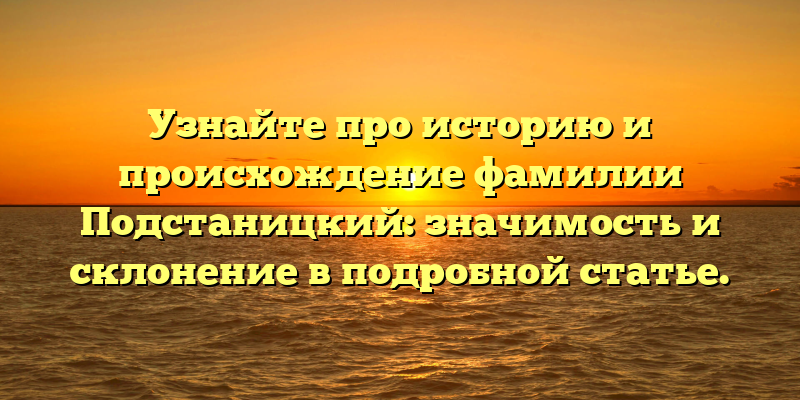Узнайте про историю и происхождение фамилии Подстаницкий: значимость и склонение в подробной статье.