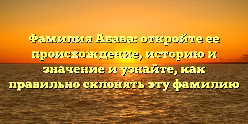 Фамилия Абава: откройте ее происхождение, историю и значение и узнайте, как правильно склонять эту фамилию Фамилия Абава: откройте ее происхождение, историю и значение и узнайте, как правильно склонять эту фамилию