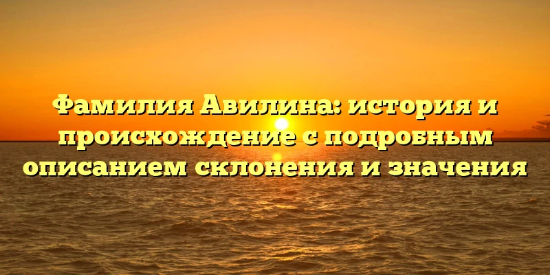 Фамилия Авилина: история и происхождение с подробным описанием склонения и значения Фамилия Авилина: история и происхождение с подробным описанием склонения и значения