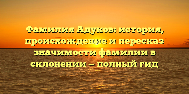 Фамилия Адуков: история, происхождение и пересказ значимости фамилии в склонении — полный гид