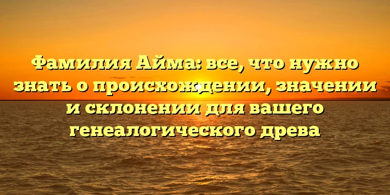 Фамилия Айма: все, что нужно знать о происхождении, значении и склонении для вашего генеалогического древа Фамилия Айма: все, что нужно знать о происхождении, значении и склонении для вашего генеалогического древа