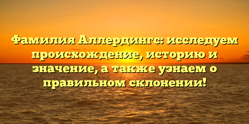 Фамилия Аллердингс: исследуем происхождение, историю и значение, а также узнаем о правильном склонении!