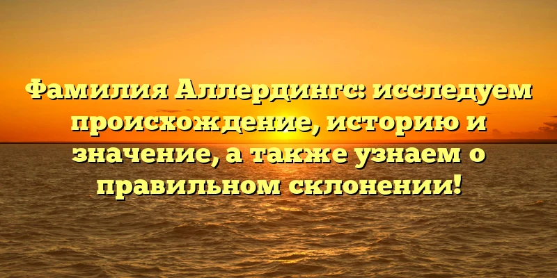 Фамилия Аллердингс: исследуем происхождение, историю и значение, а также узнаем о правильном склонении! Фамилия Аллердингс: исследуем происхождение, историю и значение, а также узнаем о правильном склонении!