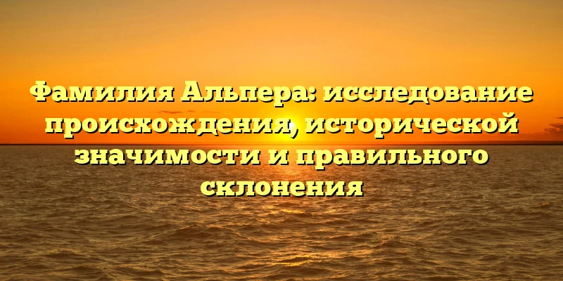 Фамилия Альпера: исследование происхождения, исторической значимости и правильного склонения Фамилия Альпера: исследование происхождения, исторической значимости и правильного склонения