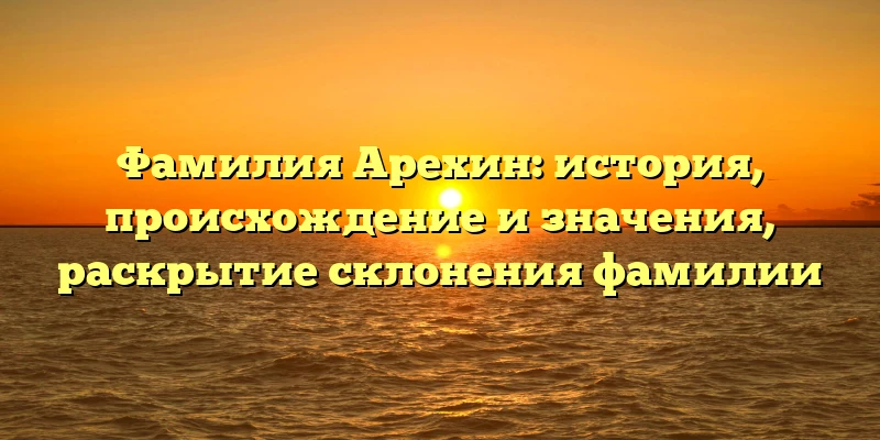 Фамилия Арехин: история, происхождение и значения, раскрытие склонения фамилии Фамилия Арехин: история, происхождение и значения, раскрытие склонения фамилии