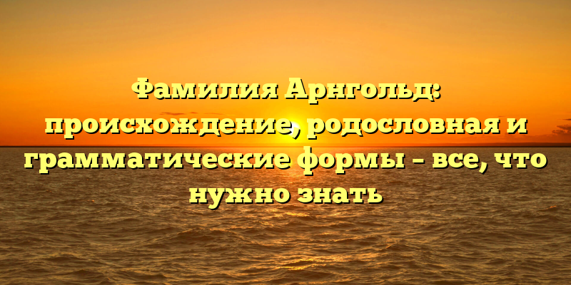 Фамилия Арнгольд: происхождение, родословная и грамматические формы – все, что нужно знать