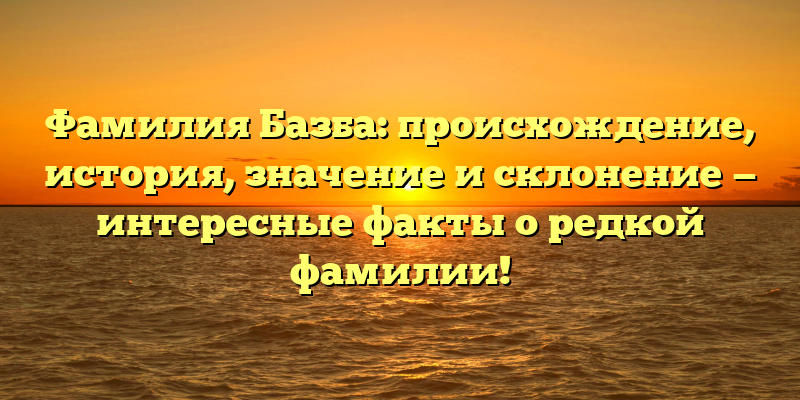 Фамилия Базба: происхождение, история, значение и склонение — интересные факты о редкой фамилии!