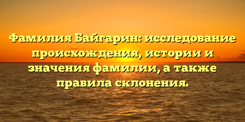 Фамилия Байгарин: исследование происхождения, истории и значения фамилии, а также правила склонения.