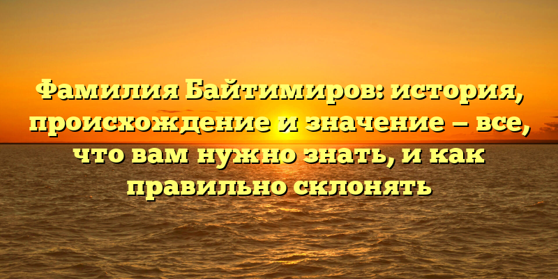 Фамилия Байтимиров: история, происхождение и значение — все, что вам нужно знать, и как правильно склонять