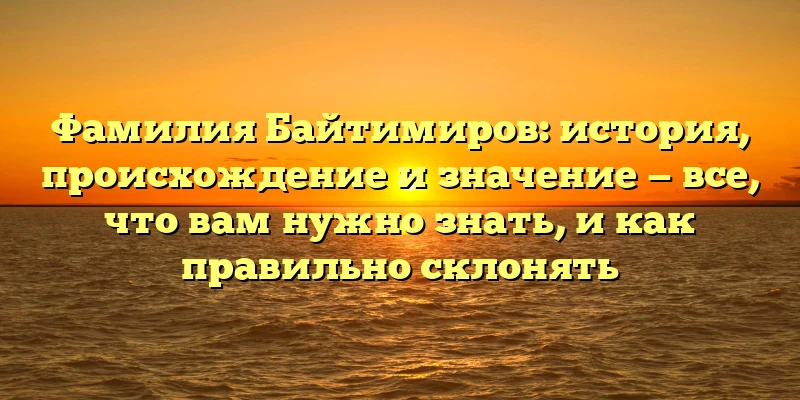 Фамилия Байтимиров: история, происхождение и значение — все, что вам нужно знать, и как правильно склонять Фамилия Байтимиров: история, происхождение и значение — все, что вам нужно знать, и как правильно склонять