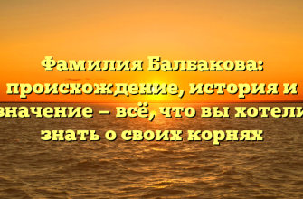 Фамилия Балбакова: происхождение, история и значение — всё, что вы хотели знать о своих корнях
