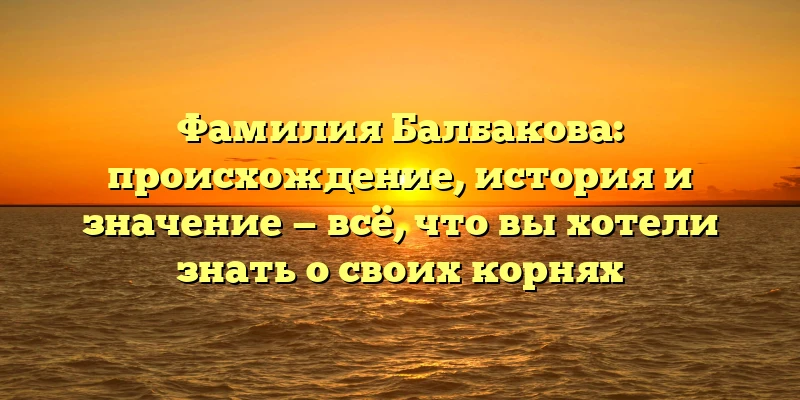 Фамилия Балбакова: происхождение, история и значение — всё, что вы хотели знать о своих корнях Фамилия Балбакова: происхождение, история и значение — всё, что вы хотели знать о своих корнях