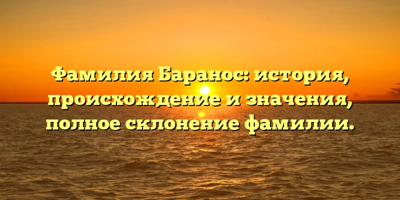 Фамилия Баранос: история, происхождение и значения, полное склонение фамилии. Фамилия Баранос: история, происхождение и значения, полное склонение фамилии.