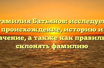 Фамилия Батьянов: исследуем происхождение, историю и значение, а также как правильно склонять фамилию