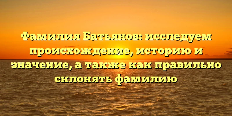 Фамилия Батьянов: исследуем происхождение, историю и значение, а также как правильно склонять фамилию Фамилия Батьянов: исследуем происхождение, историю и значение, а также как правильно склонять фамилию