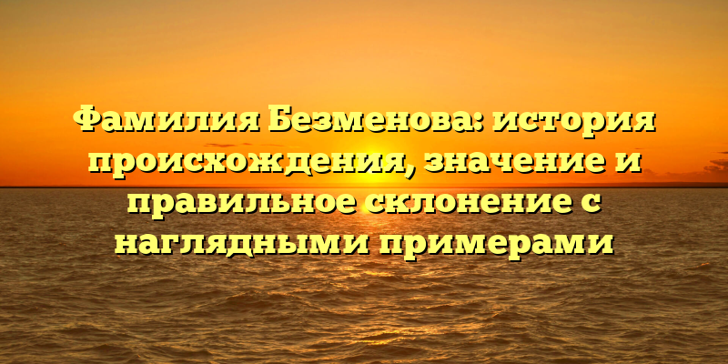 Фамилия Безменова: история происхождения, значение и правильное склонение с наглядными примерами