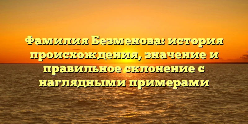 Фамилия Безменова: история происхождения, значение и правильное склонение с наглядными примерами Фамилия Безменова: история происхождения, значение и правильное склонение с наглядными примерами