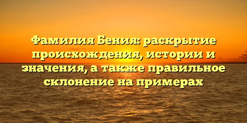 Фамилия Бения: раскрытие происхождения, истории и значения, а также правильное склонение на примерах Фамилия Бения: раскрытие происхождения, истории и значения, а также правильное склонение на примерах
