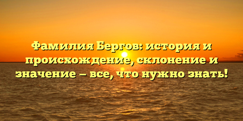 Фамилия Бергов: история и происхождение, склонение и значение — все, что нужно знать!