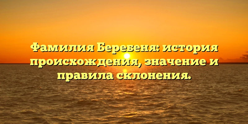 Фамилия Беребеня: история происхождения, значение и правила склонения. Фамилия Беребеня: история происхождения, значение и правила склонения.