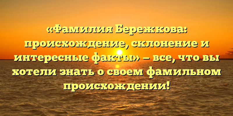 «Фамилия Бережкова: происхождение, склонение и интересные факты» — все, что вы хотели знать о своем фамильном происхождении!