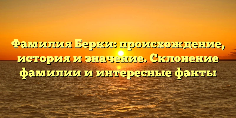 Фамилия Берки: происхождение, история и значение. Склонение фамилии и интересные факты Фамилия Берки: происхождение, история и значение. Склонение фамилии и интересные факты